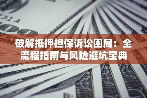 武汉破解抵押担保诉讼困局：全流程指南与风险避坑宝典