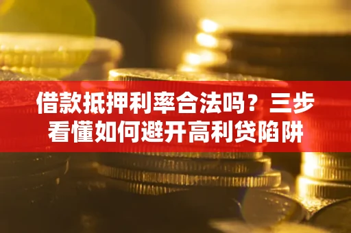 武汉借款抵押利率合法吗？三步看懂如何避开高利贷陷阱
