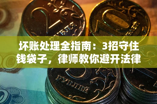 武汉坏账处理全指南：3招守住钱袋子，律师教你避开法律雷区