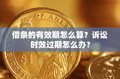 武汉借条的有效期怎么算？诉讼时效过期怎么办？