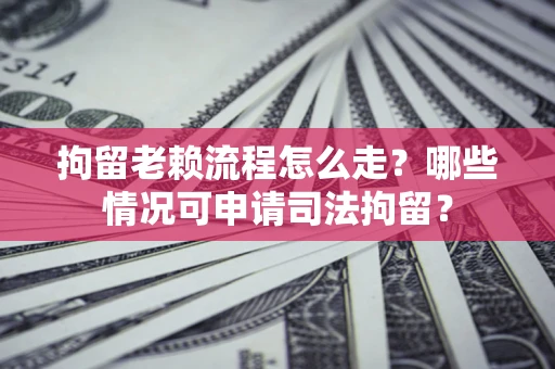 武汉拘留老赖流程怎么走？哪些情况可申请司法拘留？