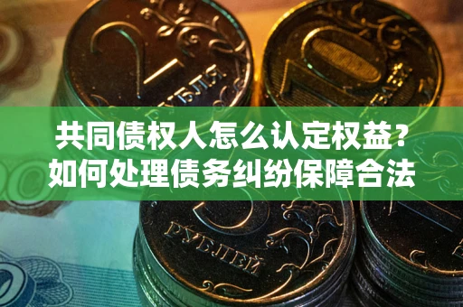 武汉共同债权人怎么认定权益？如何处理债务纠纷保障合法权益？