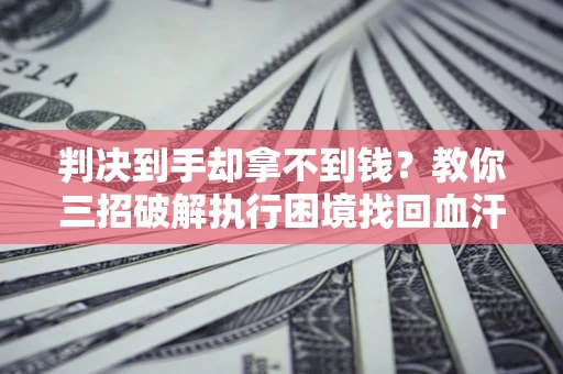 武汉判决到手却拿不到钱？教你三招破解执行困境找回血汗钱