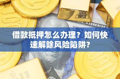 武汉借款抵押怎么办理？如何快速解除风险陷阱？