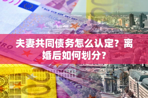 武汉夫妻共同债务怎么认定？离婚后如何划分？