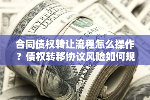 武汉合同债权转让流程怎么操作？债权转移协议风险如何规避？