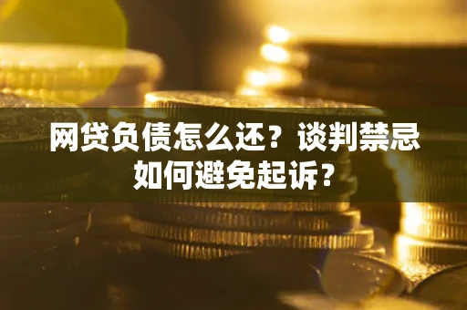 武汉网贷负债怎么还？谈判禁忌如何避免起诉？