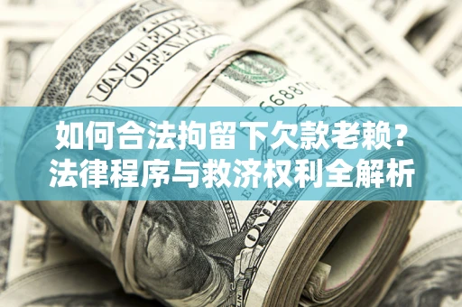 武汉如何合法拘留下欠款老赖？法律程序与救济权利全解析