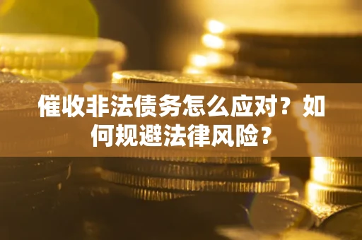 武汉催收非法债务怎么应对？如何规避法律风险？
