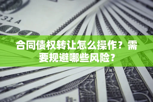武汉合同债权转让怎么操作？需要规避哪些风险？