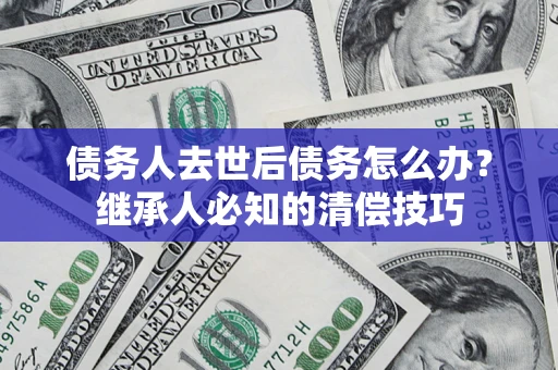武汉债务人去世后债务怎么办？继承人必知的清偿技巧