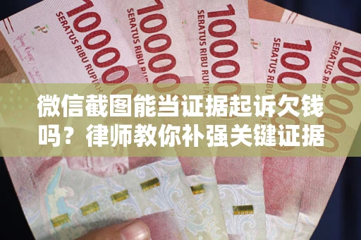 武汉微信截图能当证据起诉欠钱吗？律师教你补强关键证据