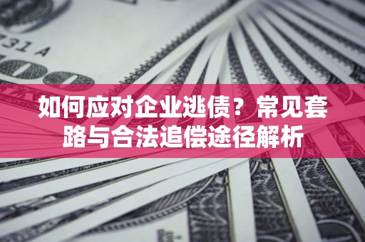 武汉如何应对企业逃债？常见套路与合法追偿途径解析