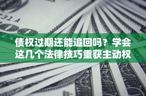 武汉债权过期还能追回吗？学会这几个法律技巧重获主动权