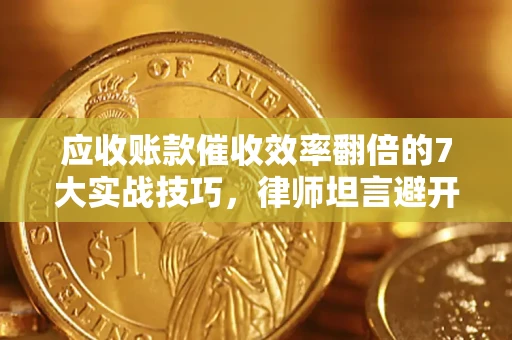 武汉应收账款催收效率翻倍的7大实战技巧，律师坦言避开这些法律雷区最关键