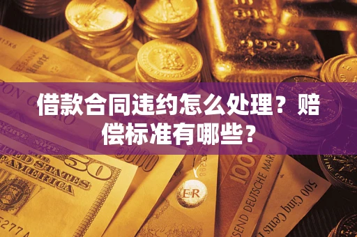 武汉借款合同违约怎么处理？赔偿标准有哪些？