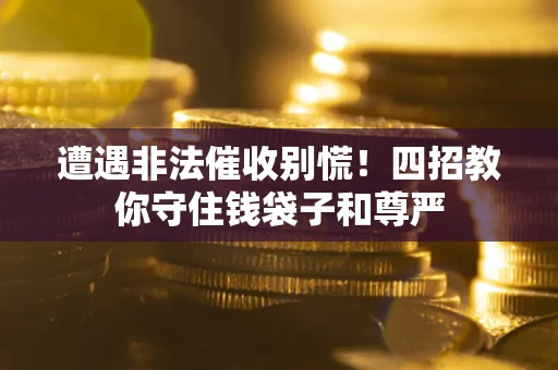 武汉遭遇非法催收别慌！四招教你守住钱袋子和尊严