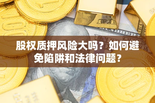 武汉股权质押风险大吗？如何避免陷阱和法律问题？