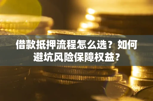 武汉借款抵押流程怎么选？如何避坑风险保障权益？