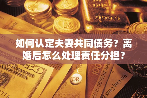 武汉如何认定夫妻共同债务？离婚后怎么处理责任分担？