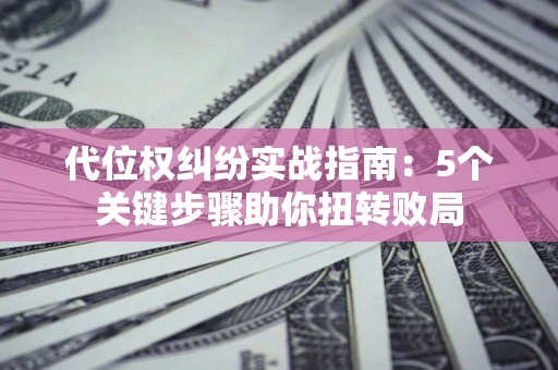 武汉代位权纠纷实战指南：5个关键步骤助你扭转败局