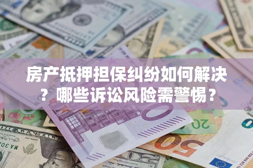 武汉房产抵押担保纠纷如何解决？哪些诉讼风险需警惕？