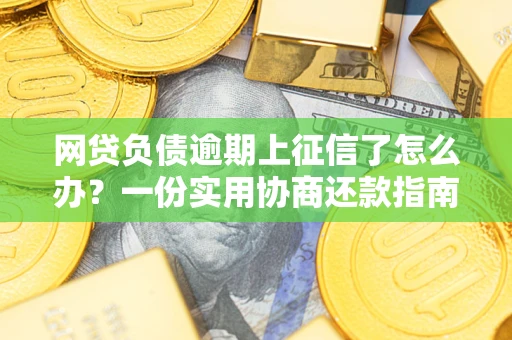武汉网贷负债逾期上征信了怎么办？一份实用协商还款指南请收好