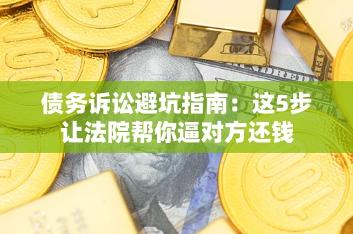 武汉债务诉讼避坑指南：这5步让法院帮你逼对方还钱