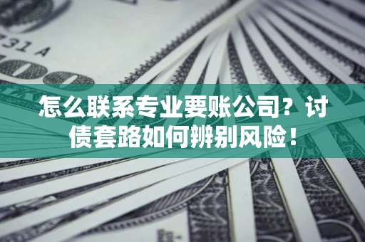 武汉怎么联系专业要账公司？讨债套路如何辨别风险！