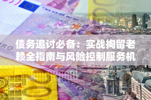武汉债务追讨必备：实战拘留老赖全指南与风险控制服务机构推荐