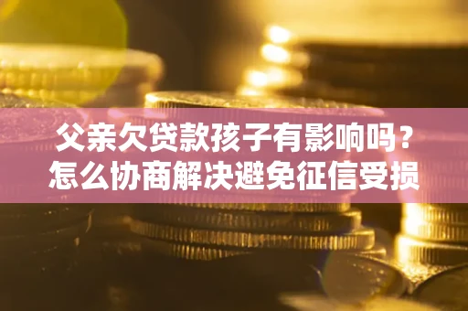 武汉父亲欠贷款孩子有影响吗？怎么协商解决避免征信受损？