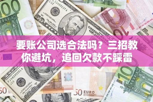 武汉要账公司选合法吗？三招教你避坑，追回欠款不踩雷