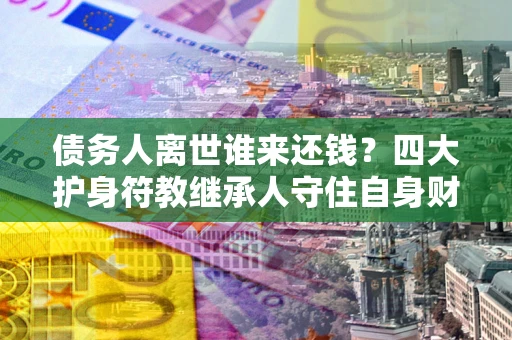 武汉债务人离世谁来还钱？四大护身符教继承人守住自身财产