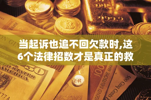 武汉当起诉也追不回欠款时,这6个法律招数才是真正的救命稻草