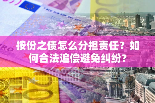 武汉按份之债怎么分担责任？如何合法追偿避免纠纷？