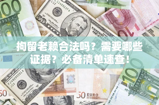 武汉拘留老赖合法吗？需要哪些证据？必备清单速查！