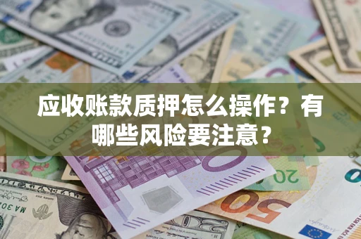 武汉应收账款质押怎么操作？有哪些风险要注意？